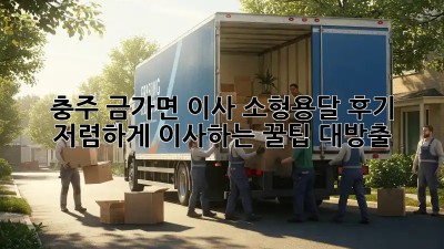 충주 금가면 이사 소형용달 후기: 저렴하게 이사하는 꿀팁 대방출! ✨