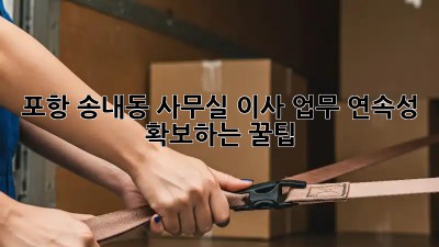 포항 송내동 사무실 이사? 업무 연속성 확보하는 꿀팁! ✨