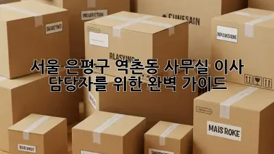 서울 은평구 역촌동 사무실 이사, 담당자를 위한 완벽 가이드