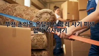 부천 춘의동 용달이사 정리: 사기 피해 없이 이사하기