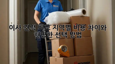 이사 견적 비교: 지역별 비용 차이와 현명한 선택 방법